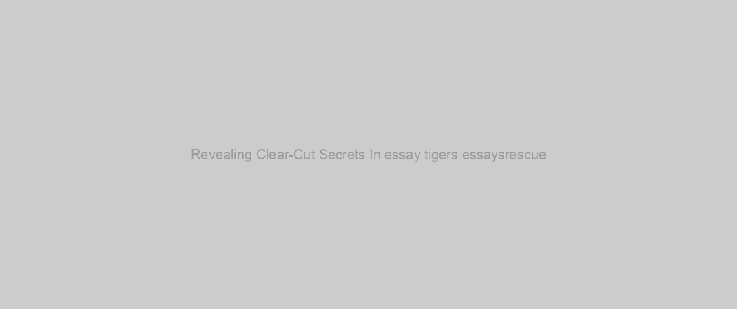 Revealing Clear-Cut Secrets In essay tigers essaysrescue